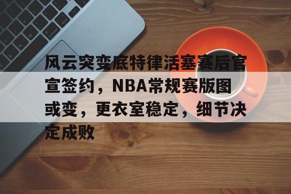 开云平台中国-包含风云突变底特律活塞赛后官宣签约，NBA常规赛版图或变，更衣室稳定，细节决定成败的词条